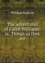 The adventures of Caleb Williams: or, Things as they are - William Godwin
