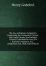 The Law of Railway Companies, Comprising the Companies Clauses: The Lands Clauses, the Railways Clauses Consolidation Acts, the Railway Companies Act, . of Railways Act, 1868; with Notes O - Henry Godefroi