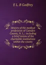 History of the medical profession of Camden County, N. J.,: including a brief review of the charitable institutions within the county - E L. B Godfrey