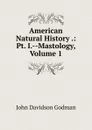 American Natural History .: Pt. I.--Mastology, Volume 1 - John Davidson Godman