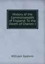 History of the Commonwealth of England: To the Death of Charles I - William Godwin