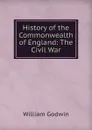 History of the Commonwealth of England: The Civil War - William Godwin