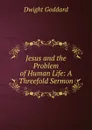 Jesus and the Problem of Human Life: A Threefold Sermon - Dwight Goddard