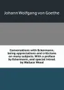 Conversations with Eckermann; being appreciations and criticisms on many subjects. With a preface by Eckermann, and special introd. by Wallace Wood - И. В. Гёте