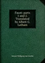 Faust: parts 1 and 2. Translated by Albert G. Latham - И. В. Гёте