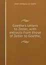 Goethe.s letters to Zelter, with extracts from those of Zelter to Goethe; - И. В. Гёте