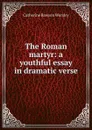 The Roman martyr: a youthful essay in dramatic verse - Catherine Rawson Worsley