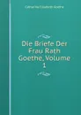 Die Briefe Der Frau Rath Goethe, Volume 1 - Catharina Elisabeth Goethe