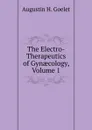 The Electro-Therapeutics of Gynaecology, Volume 1 - Augustin H. Goelet