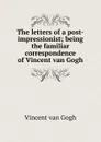 The letters of a post-impressionist; being the familiar correspondence of Vincent van Gogh - Vincent van Gogh