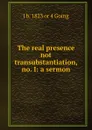 The real presence not transubstantiation, no. I: a sermon - J b. 1823 or 4 Going