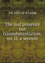 The real presence not transubstantiation, no. II: a sermon - J b. 1823 or 4 Going