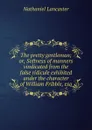 The pretty gentleman; or, Softness of manners vindicated from the false ridicule exhibited under the character of William Fribble, esq - Nathaniel Lancaster