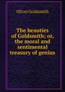 The beauties of Goldsmith; or, the moral and sentimental treasury of genius - Goldsmith Oliver