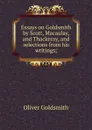 Essays on Goldsmith by Scott, Macaulay, and Thackeray, and selections from his writings; - Goldsmith Oliver
