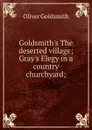 Goldsmith.s The deserted village; Gray.s Elegy in a country churchyard; - Goldsmith Oliver