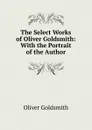 The Select Works of Oliver Goldsmith: With the Portrait of the Author - Goldsmith Oliver