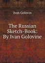 The Russian Sketch-Book: By Ivan Golovine - Ivan Golovin