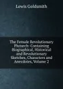 The Female Revolutionary Plutarch: Containing Biographical, Historical and Revolutionary Sketches, Characters and Anecdotes, Volume 2 - Lewis Goldsmith