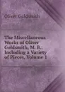 The Miscellaneous Works of Oliver Goldsmith, M. B.: Including a Variety of Pieces, Volume 1 - Goldsmith Oliver