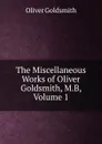The Miscellaneous Works of Oliver Goldsmith, M.B, Volume 1 - Goldsmith Oliver