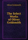 The Select Works of Oliver Goldsmith - Goldsmith Oliver