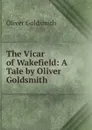 The Vicar of Wakefield: A Tale by Oliver Goldsmith - Goldsmith Oliver