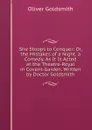 She Stoops to Conquer: Or, the Mistakes of a Night. a Comedy. As It Is Acted at the Theatre-Royal in Covent-Garden. Written by Doctor Goldsmith - Oliver Goldsmith