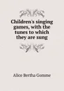 Children.s singing games, with the tunes to which they are sung - Alice Bertha Gomme