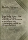 Griechische Denker: Die Anfange. Von Der Metaphysik Zur Positiven Wissenschaft. Das Zeitalter Der Aufklarung (German Edition) - Theodor Gomperz