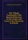 The Village Community with Special Reference to the Origin and Form of It;s Survivals in Britain - George Laurence Gomme