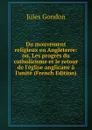 Du mouvement religieux en Angleterre: ou, Les progres du catholicisme et le retour de l.eglise anglicane a l.unite (French Edition) - Jules Gondon