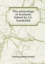 The mineralogy of Scotland. Edited by J.G. Goodchild - Matthew Forster Heddle