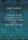 A history of the Heatherton herd of Aberdeen-Angus cattle from 1883 to 1903 - John S Goodwin