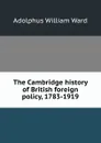 The Cambridge history of British foreign policy, 1783-1919 - Adolphus William Ward