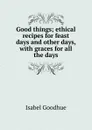 Good things; ethical recipes for feast days and other days, with graces for all the days - Isabel Goodhue