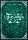 Make the best of it, or Cheerful Cherry, and other tales - Samuel G. 1793-1860 Goodrich