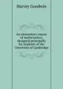 An elementary course of mathematics, designed principally for students of the University of Cambridge - Goodwin Harvey