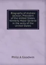 Biography of Andrew Jackson, President of the United States, formerly Major General in the army of the United States - Philo A Goodwin