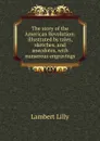 The story of the American Revolution: illustrated by tales, sketches, and anecdotes, with numerous engravings - Lambert Lilly