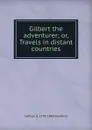 Gilbert the adventurer; or, Travels in distant countries - Samuel G. 1793-1860 Goodrich