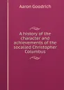 A history of the character and achievements of the socalled Christopher Columbus - Aaron Goodrich