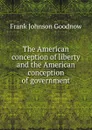 The American conception of liberty and the American conception of government - Goodnow Frank Johnson