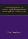 The synagogue and the church; being a contribution to the apologetics of Judaism - Paul Goodman