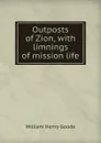 Outposts of Zion, with limnings of mission life - William Henry Goode