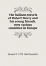 The balloon travels of Robert Merry and his young friends: over various countries in Europe - Samuel G. 1793-1860 Goodrich