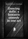 Dancing dolls; a fantastic comedy in one act - Kenneth Sawyer Goodman