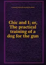 Chic and I; or, The practical training of a dog for the gun - Leonard] [from old catalog] [Goodwin