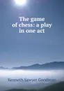 The game of chess: a play in one act - Kenneth Sawyer Goodman