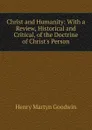 Christ and Humanity: With a Review, Historical and Critical, of the Doctrine of Christ.s Person - Henry Martyn Goodwin